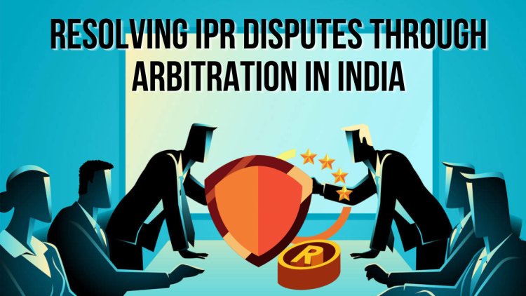Resolving Intellectual Property Disputes through Arbitration in India   