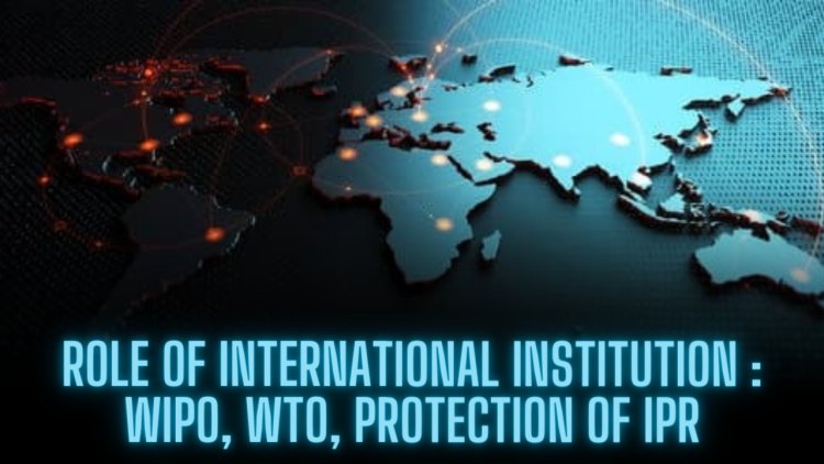 Role of International Institutions: World Intellectual Property Organisation (WIPO), World Trade Organisation (WTO) in protection of intellectual property