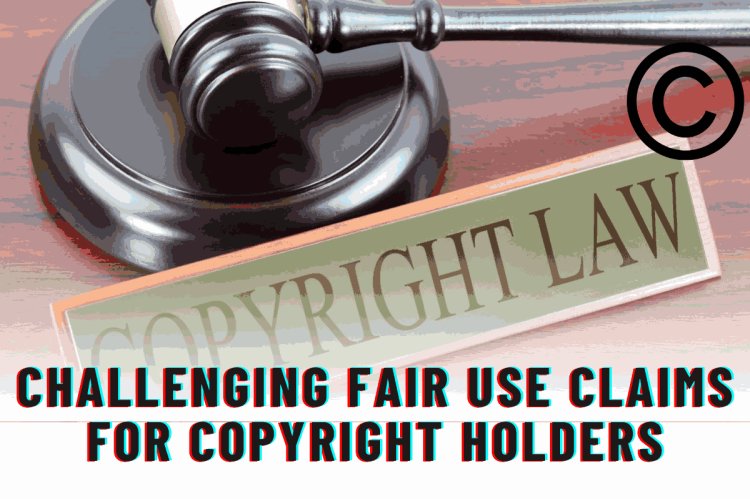 Challenging Fair Use Claims for Copyright Holders