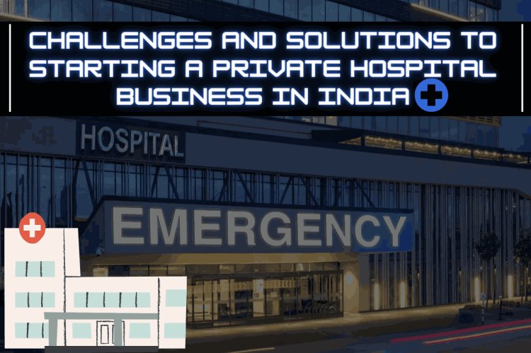 Challenges and solutions to starting a private hospital business in India
