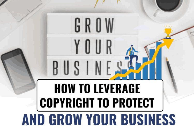 HOW TO LEVERAGE COPYRIGHT TO PROTECT AND GROW YOUR BUSINESS