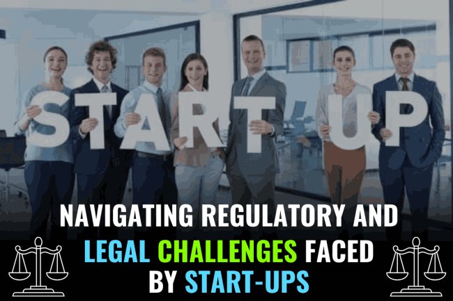 NAVIGATING REGULATORY AND LEGAL CHALLENGES FACED BY START-UPS