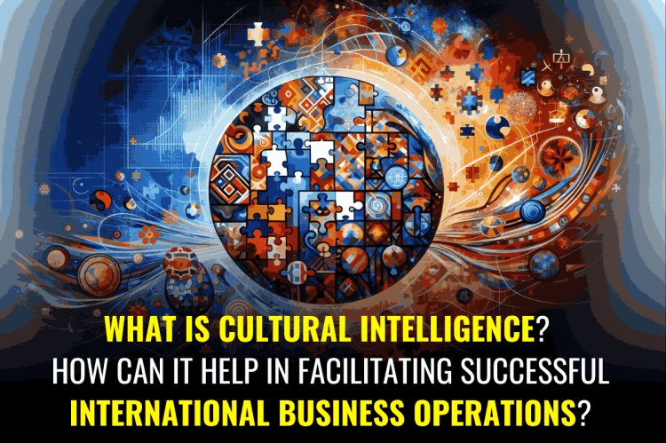 What is cultural intelligence? How can it help in facilitating successful international business operations?