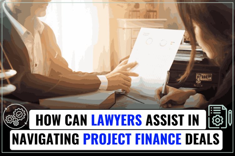 How can Lawyers assist in navigating Project Finance Deals?