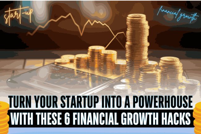 Turn Your Startup into a Powerhouse with These 6 Financial Growth Hacks   
