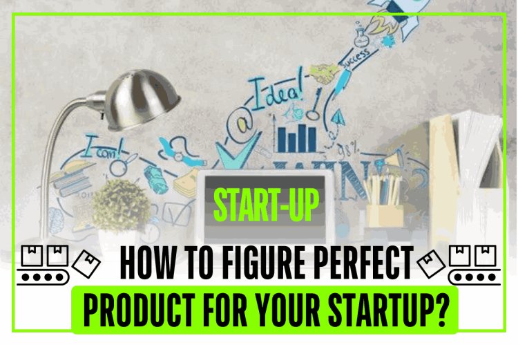 HOW TO FIGURE PERFECT PRODUCT FOR YOUR STARTUP?
