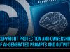 COPYRIGHT PROTECTION AND OWNERSHIP OF AI-GENERATED PROMPTS AND OUTPUTS