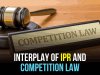 INTERPLAY OF IPR AND COMPETITION LAW