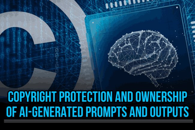 COPYRIGHT PROTECTION AND OWNERSHIP OF AI-GENERATED PROMPTS AND OUTPUTS