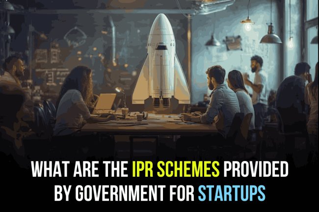 WHAT ARE THE IPR SCHEMES PROVIDED BY GOVERNMENT FOR STARTUPS