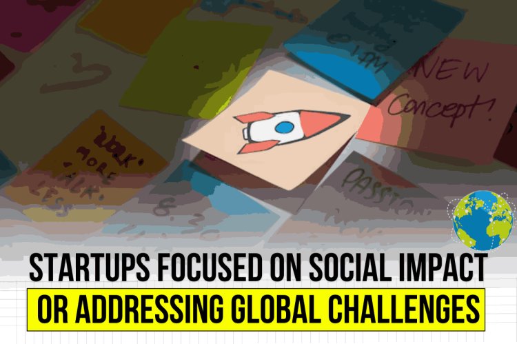 STARTUPS FOCUSED ON SOCIAL IMPACT OR ADDRESSING GLOBAL CHALLENGES