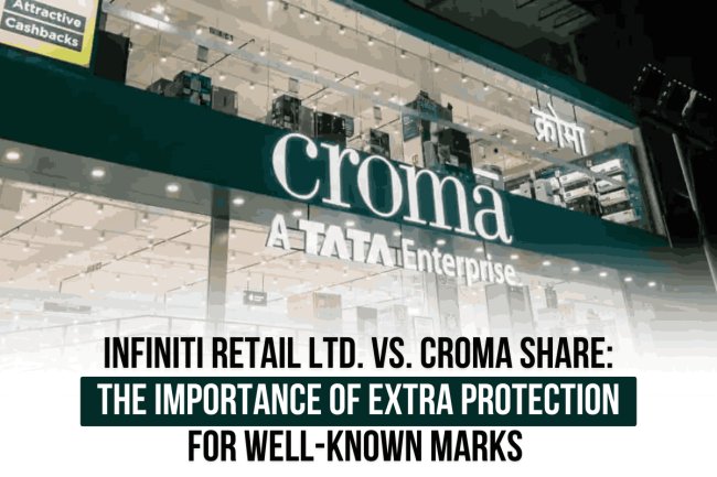 Infiniti Retail Ltd. vs. Croma Share: The Importance of Extra Protection for Well-Known Marks and Ideal Safeguard Strategies for Startups – Comparative Analysis of Patents and Trade Secrets