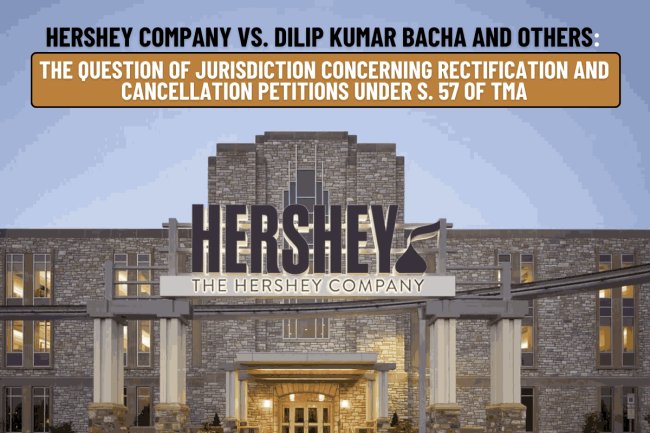 Hershey Company vs. Dilip Kumar Bacha and others: The question of jurisdiction concerning rectification and cancellation petitions under S. 57 of TMA