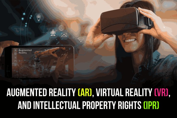 AUGMENTED REALITY (AR), VIRTUAL REALITY (VR), AND INTELLECTUAL PROPERTY RIGHTS (IPR)