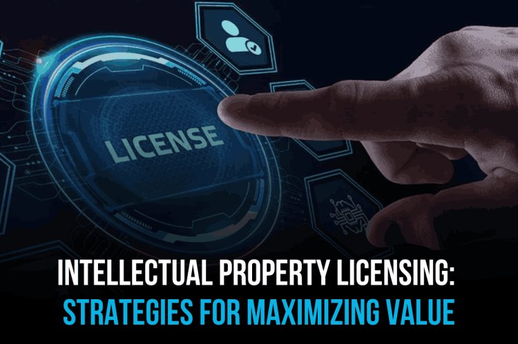 INTELLECTUAL PROPERTY LICENSING: STRATEGIES FOR MAXIMIZING VALUE
