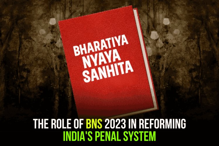 The Role of BNS 2023 in Reforming India's Penal System