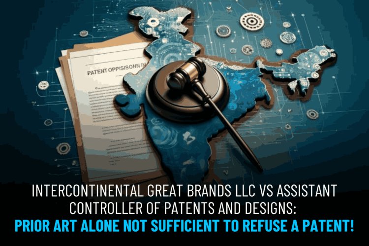 Intercontinental Great Brands LLC vs Assistant Controller of Patents and Designs: Prior Art Alone Not Sufficient to Refuse a Patent!