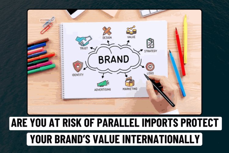 Are You at Risk of Parallel Imports? Protect Your Brand’s Value Internationally