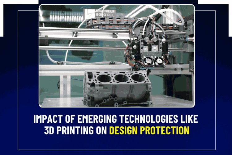 Impact of Emerging Technologies Like 3D Printing on Design Protection