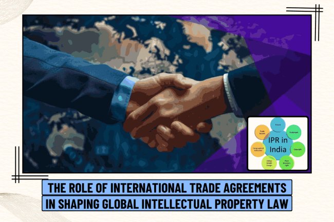 THE ROLE OF INTERNATIONAL TRADE AGREEMENTS IN SHAPING GLOBAL INTELLECTUAL PROPERTY LAW   