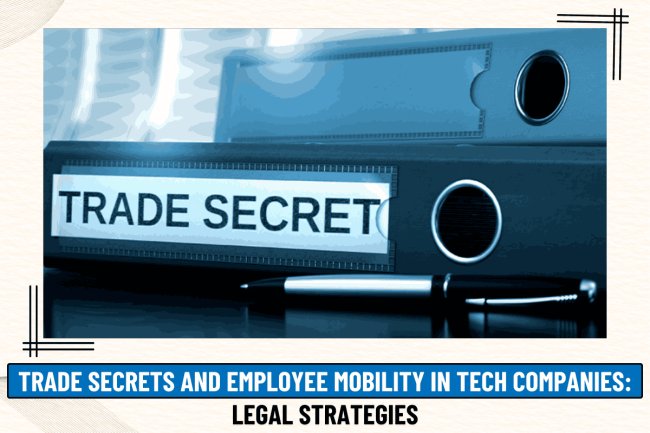 TRADE SECRETS AND EMPLOYEE MOBILITY IN TECH COMPANIES: LEGAL STRATEGIES