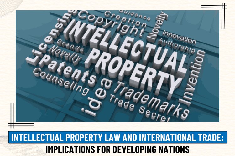 INTELLECTUAL PROPERTY LAW AND INTERNATIONAL TRADE: IMPLICATIONS FOR DEVELOPING NATIONS