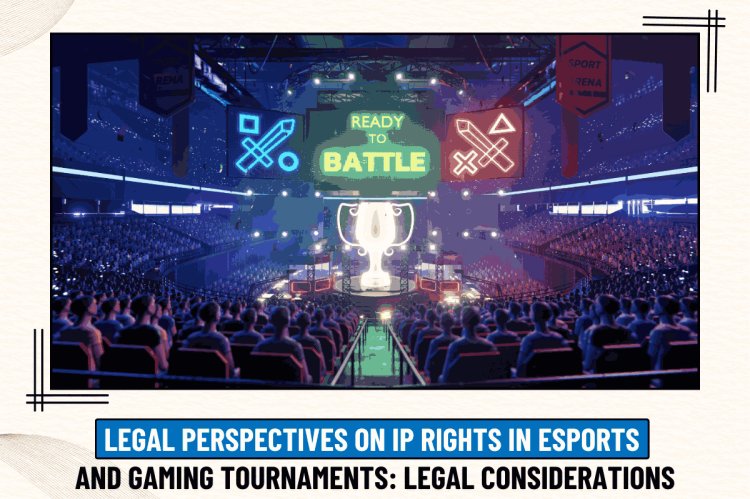 LEGAL PERSPECTIVES ON IP RIGHTS IN ESPORTS AND GAMING TOURNAMENTS: LEGAL CONSIDERATIONS