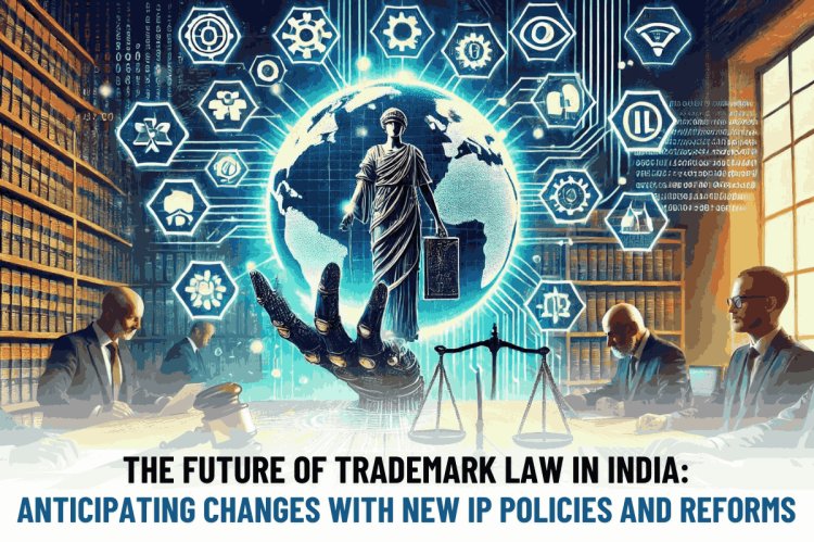 The Future of Trademark Law in India: Anticipating Changes with New IP Policies and Reforms