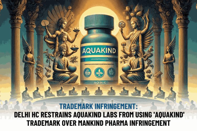 TRADEMARK INFRINGEMENT: DELHI HC RESTRAINS AQUAKIND LABS FROM USING 'AQUAKIND' TRADEMARK OVER MANKIND PHARMA INFRINGEMENT