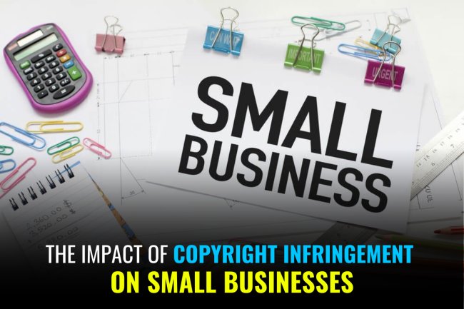 THE IMPACT OF COPYRIGHT INFRINGEMENT ON SMALL BUSINESSES