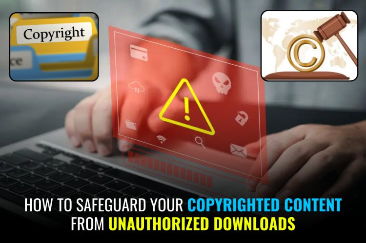 HOW TO SAFEGUARD YOUR COPYRIGHTED CONTENT FROM UNAUTHORIZED DOWNLOADS