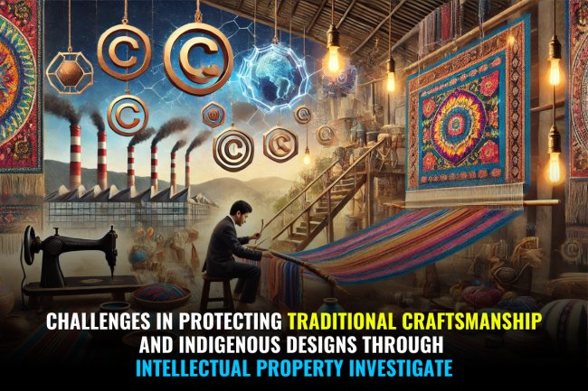“CHALLENGES IN PROTECTING TRADITIONAL CRAFTSMANSHIP AND INDIGENOUS DESIGNS THROUGH INTELLECTUAL PROPERTY INVESTIGATE”