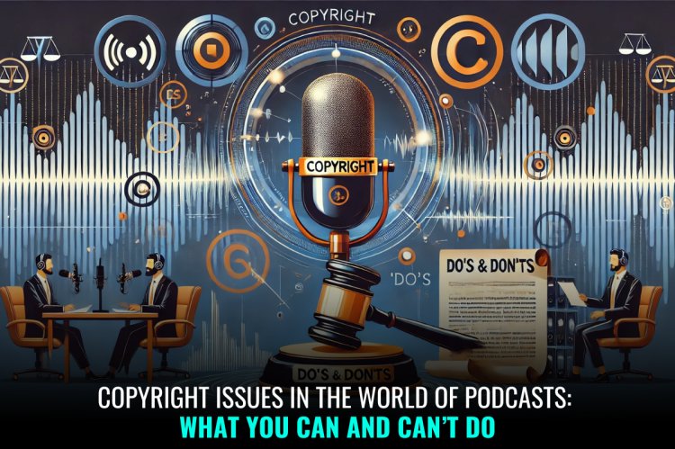 COPYRIGHT ISSUES IN THE WORLD OF PODCASTS: WHAT YOU CAN AND CAN’T DO   