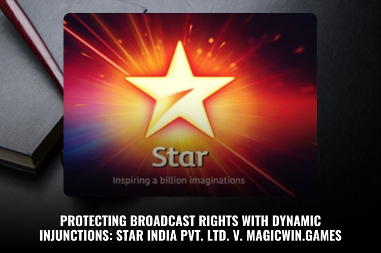 "Protecting Broadcast Rights with Dynamic Injunctions: Key Insights from Star India Pvt. Ltd. v. Magicwin.Games"