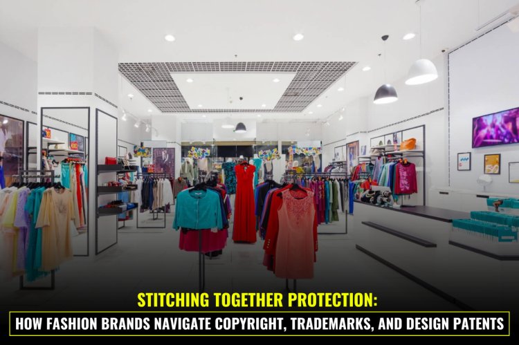 Stitching Together Protection: How Fashion Brands Navigate Copyright, Trademarks, and Design Patents