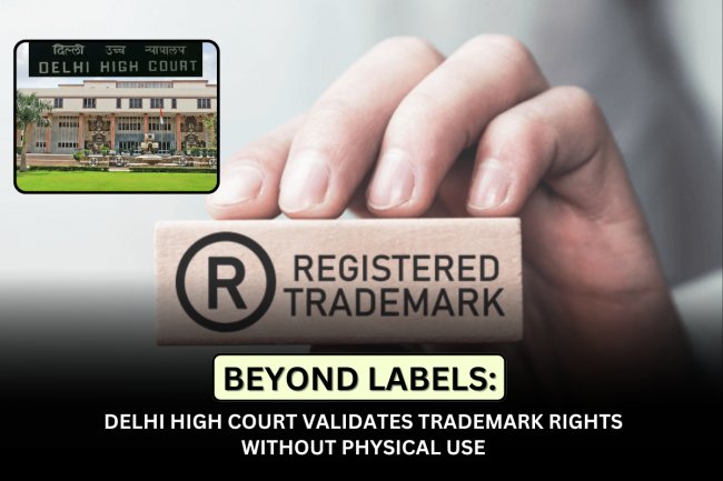 Beyond Labels: Delhi High Court Validates Trademark Rights Without Physical Use