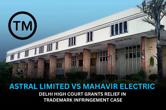 Astral Limited vs Mahavir Electric – Delhi High Court Grants Relief in Trademark Infringement Case