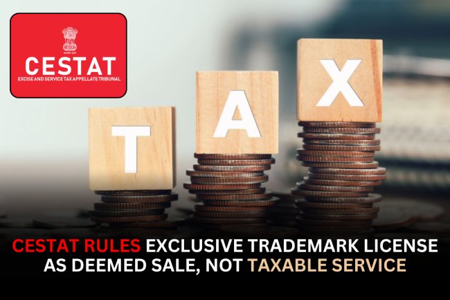 CESTAT Rules Exclusive Trademark License as Deemed Sale, Not Taxable Service
