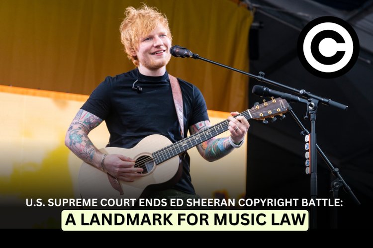 U.S. Supreme Court Ends Ed Sheeran Copyright Battle: A Landmark for Music Law   