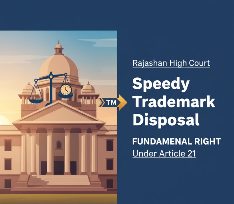 Rajasthan High Court Declares Speedy Trademark Disposal a Fundamental Right under Article 21