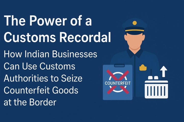 Power of Customs Recordal in India: Seizing Counterfeits at the Border