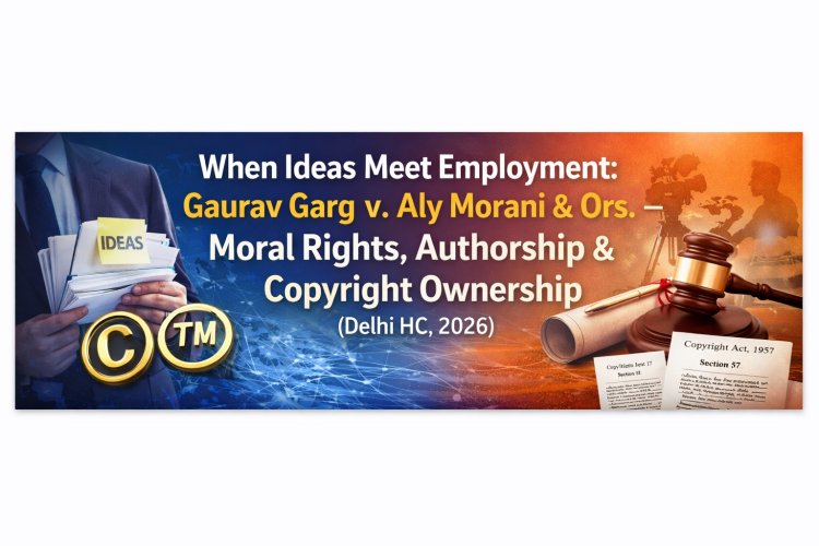 When Ideas Meet Employment: Gaurav Garg v. Aly Morani & Ors. – Moral Rights, Authorship & Copyright Ownership (Delhi HC, 2026)