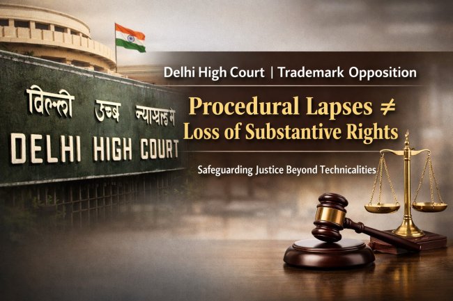 Delhi High Court on Trademark Opposition: Procedural Lapses Cannot Defeat Substantive Rights