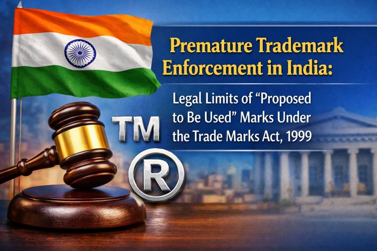 Premature Trademark Enforcement in India: Legal Limits of “Proposed to Be Used” Marks Under the Trade Marks Act, 1999