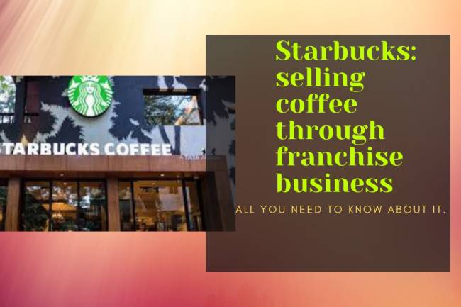 STARBUCKS: SELLING COFFEE THROUGH FRANCHISE BUSINESS?