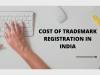 COST OF TRADEMARK REGISTRATION IN INDIA.