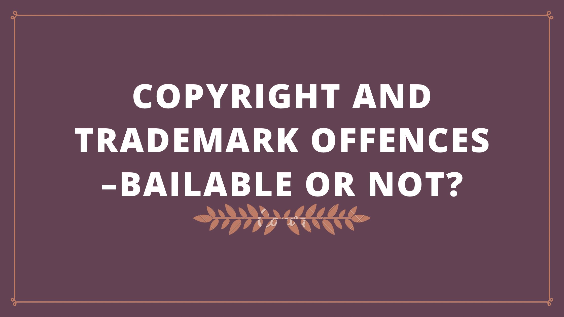 COPYRIGHT AND TRADEMARK OFFENCES –BAILABLE OR NOT?