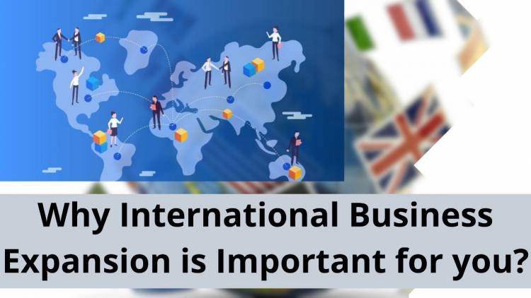 WHY INTERNATIONAL BUSINESS EXPANSION IS IMPORTANT FOR YOU?