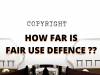HOW FAR IS A FAIR USE DEFENCE IN COPYRIGHT?
