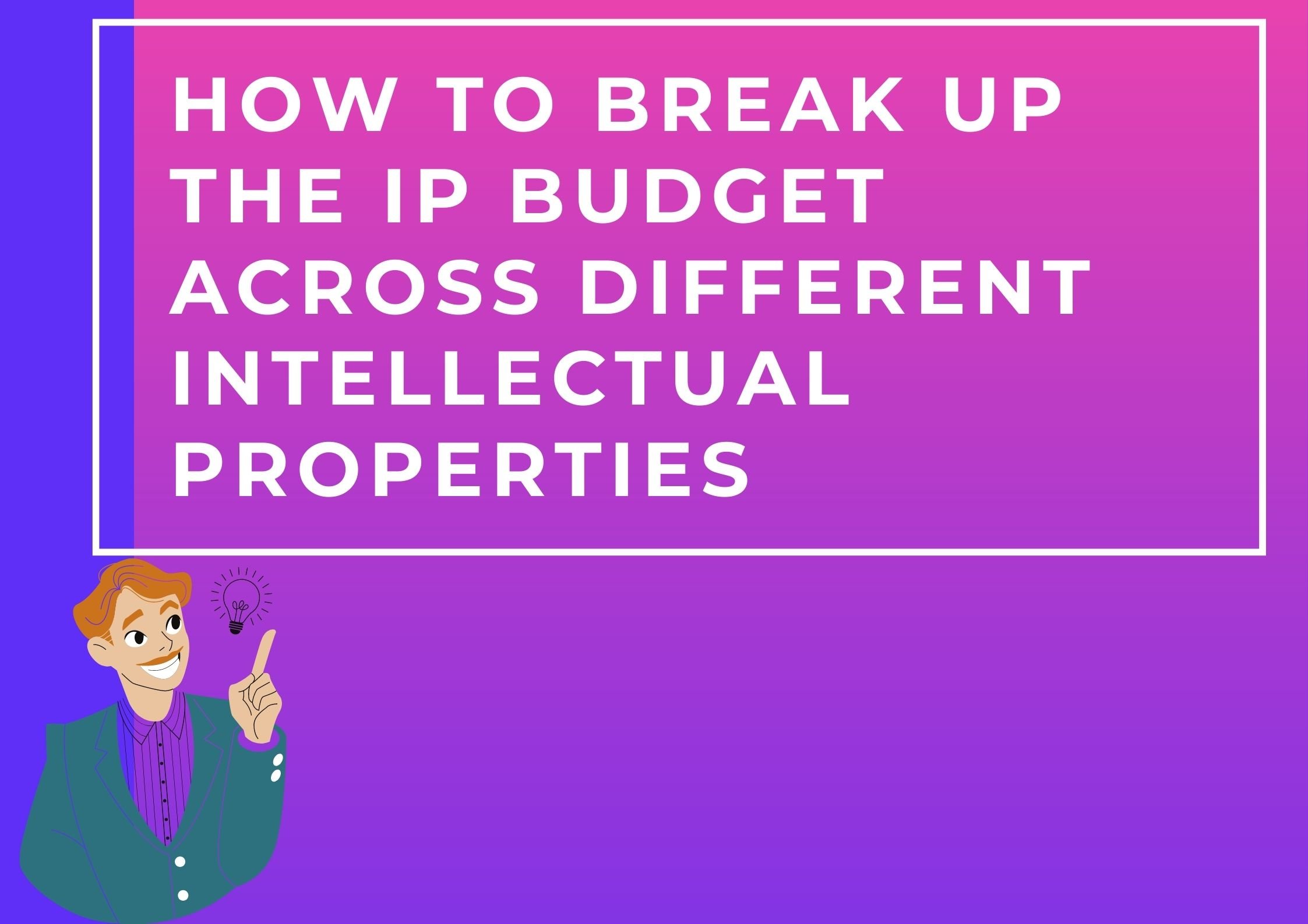 HOW TO BREAK UP THE IP BUDGET ACROSS DIFFERENT INTELLECTUAL PROPERTIES
